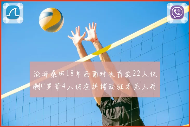 沧海桑田18年西葡对决首发22人仅剩C罗等4人仍在拼搏西班牙无人存留