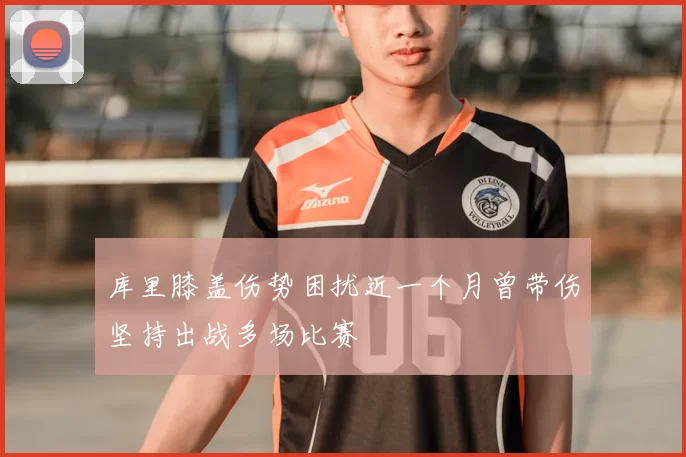 库里膝盖伤势困扰近一个月曾带伤坚持出战多场比赛
