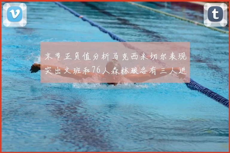 末节正负值分析马克西米切尔表现突出文班和76人森林狼各有三人进前十