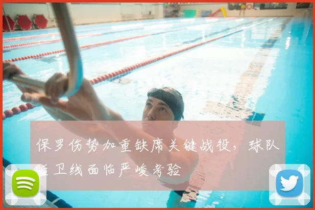 保罗伤势加重缺席关键战役，球队后卫线面临严峻考验