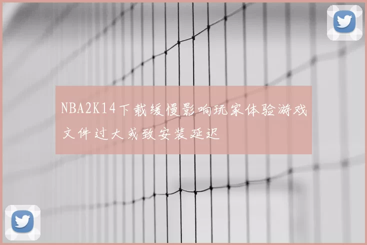 NBA2K14下载缓慢影响玩家体验游戏文件过大或致安装延迟