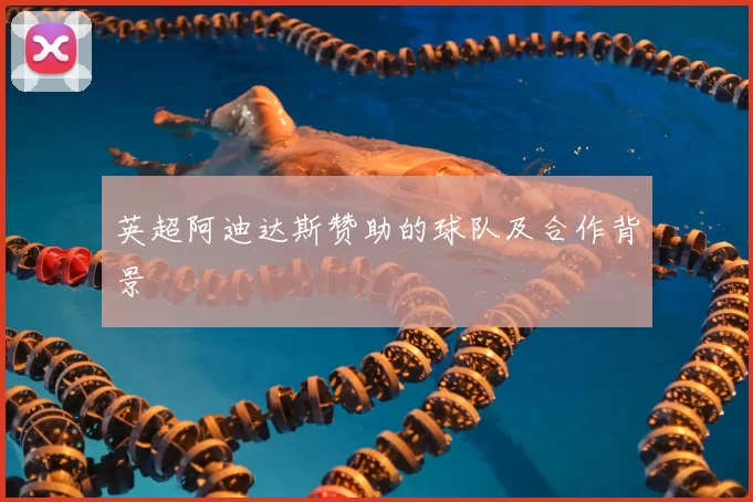 英超阿迪达斯赞助的球队及合作背景