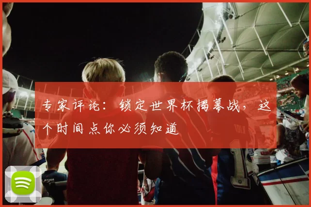 专家评论：锁定世界杯揭幕战，这个时间点你必须知道