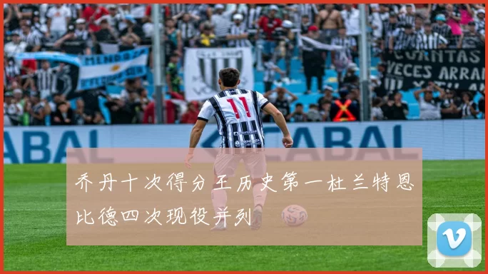 乔丹十次得分王历史第一杜兰特恩比德四次现役并列