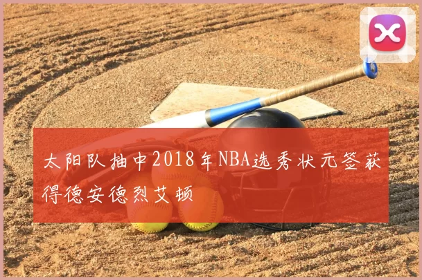 太阳队抽中2018年NBA选秀状元签获得德安德烈艾顿