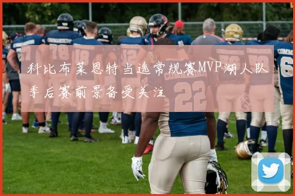 科比布莱恩特当选常规赛MVP湖人队季后赛前景备受关注