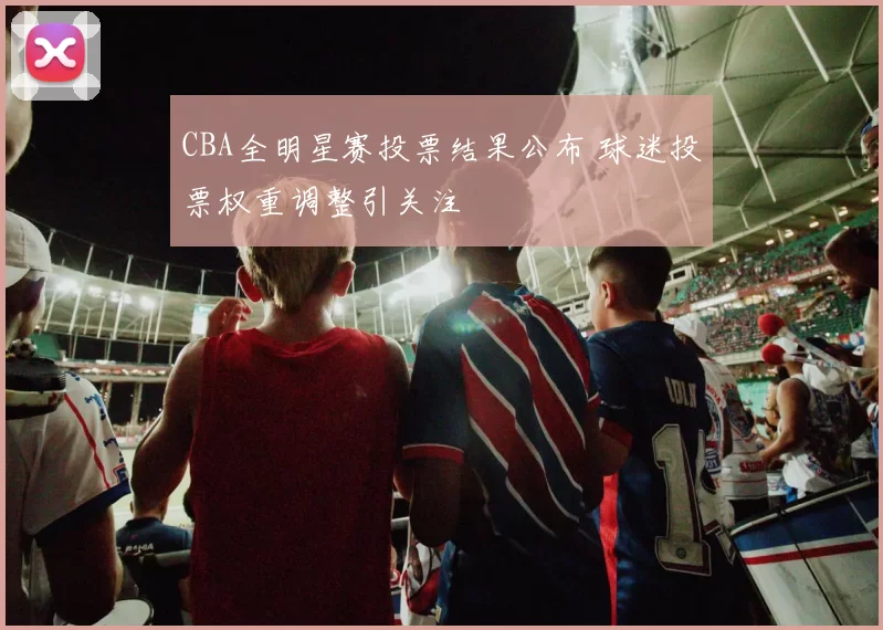 CBA全明星赛投票结果公布 球迷投票权重调整引关注