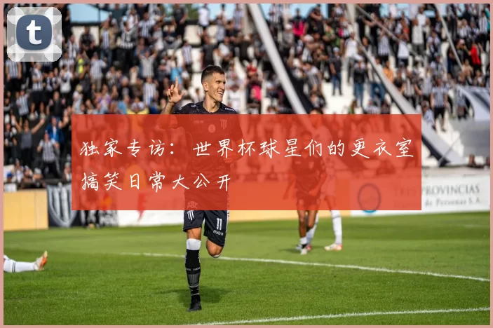 独家专访：世界杯球星们的更衣室搞笑日常大公开