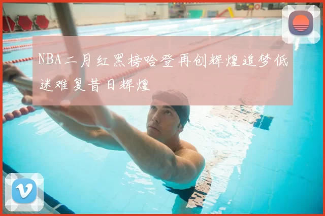 NBA二月红黑榜哈登再创辉煌追梦低迷难复昔日辉煌