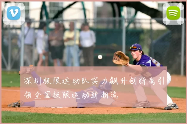 深圳极限运动队实力飙升创新高引领全国极限运动新潮流