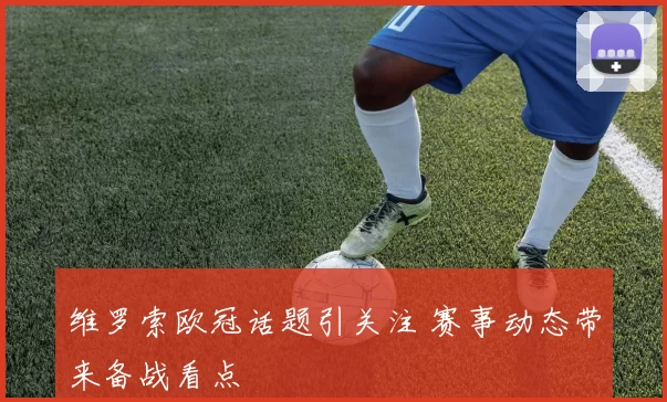 维罗索欧冠话题引关注 赛事动态带来备战看点