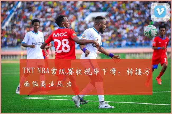 TNT NBA常规赛收视率下滑，转播方面临商业压力