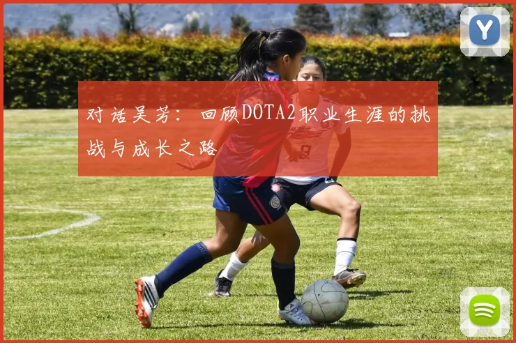 对话吴芳：回顾DOTA2职业生涯的挑战与成长之路
