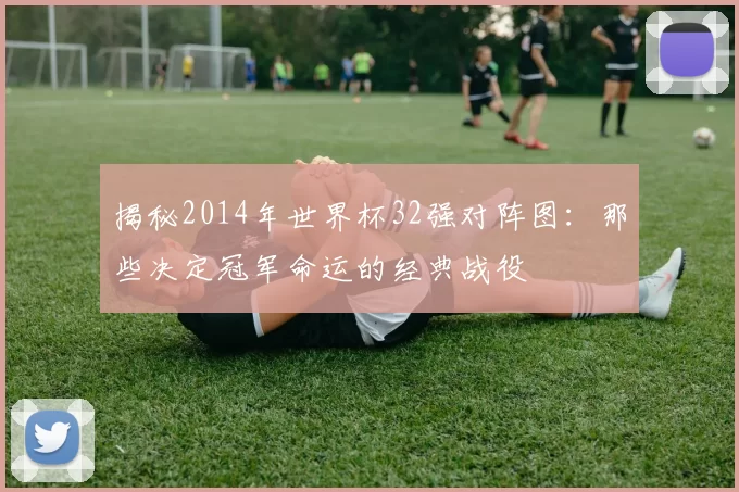 揭秘2014年世界杯32强对阵图:那些决定冠军命运的经典战役