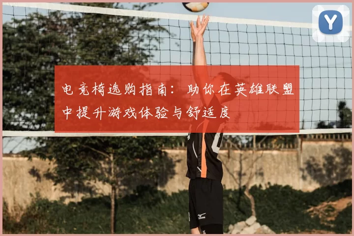 电竞椅选购指南：助你在英雄联盟中提升游戏体验与舒适度
