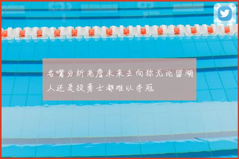 名嘴分析老詹未来去向称无论留湖人还是投勇士都难以夺冠