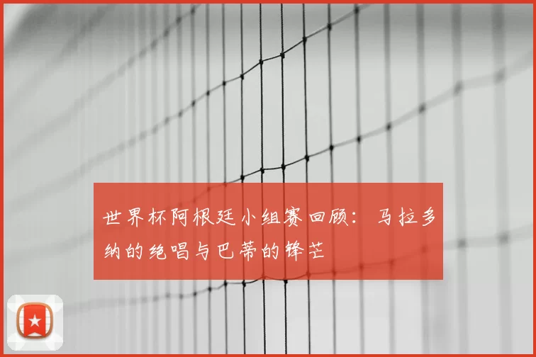 世界杯阿根廷小组赛回顾：马拉多纳的绝唱与巴蒂的锋芒