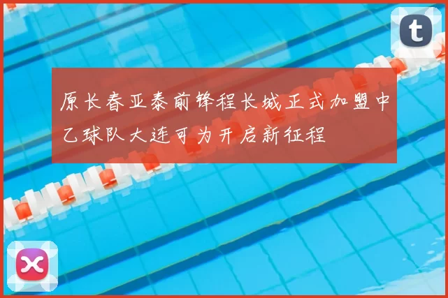 原长春亚泰前锋程长城正式加盟中乙球队大连可为开启新征程