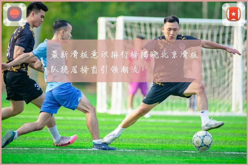 最新滑板意识排行榜揭晓北京滑板队稳居榜首引领潮流