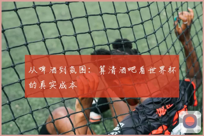 从啤酒到氛围：算清酒吧看世界杯的真实成本