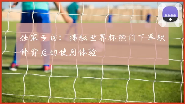 独家专访：揭秘世界杯热门下单软件背后的使用体验