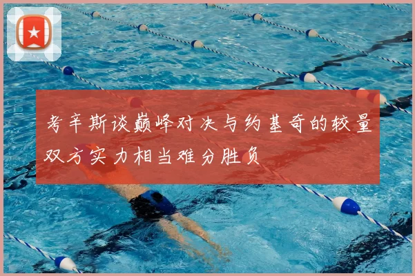 考辛斯谈巅峰对决与约基奇的较量双方实力相当难分胜负