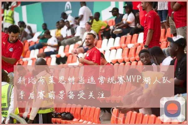 科比布莱恩特当选常规赛MVP湖人队季后赛前景备受关注