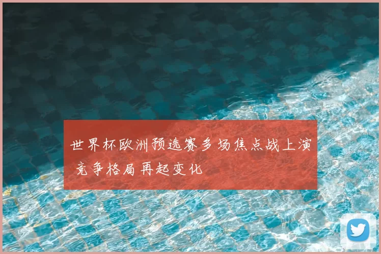 世界杯欧洲预选赛多场焦点战上演 竞争格局再起变化