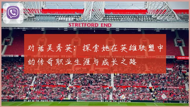 对话吴秀英：探索她在英雄联盟中的传奇职业生涯与成长之路