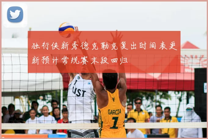 独行侠新秀德克勒克复出时间表更新预计常规赛末段回归