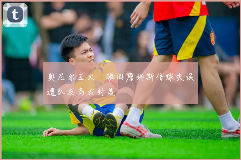 奥尼尔五大囧瞬间詹姆斯传球失误遭队友乌龙封盖