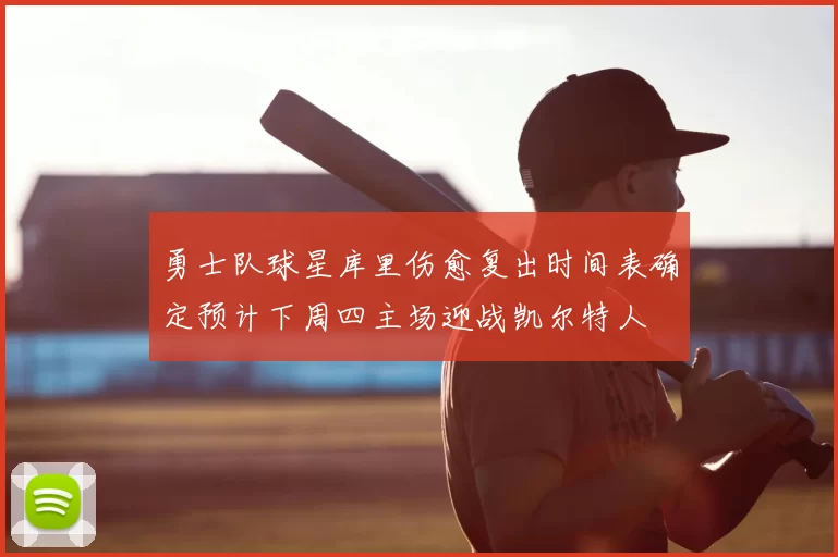 勇士队球星库里伤愈复出时间表确定预计下周四主场迎战凯尔特人