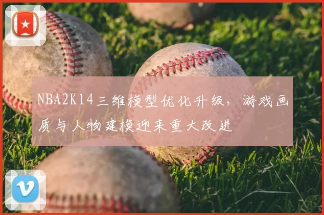 NBA2K14三维模型优化升级,游戏画质与人物建模迎来重大改进