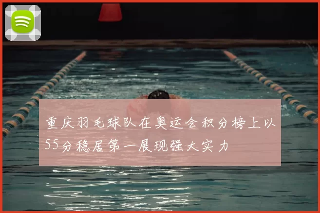 重庆羽毛球队在奥运会积分榜上以55分稳居第一展现强大实力