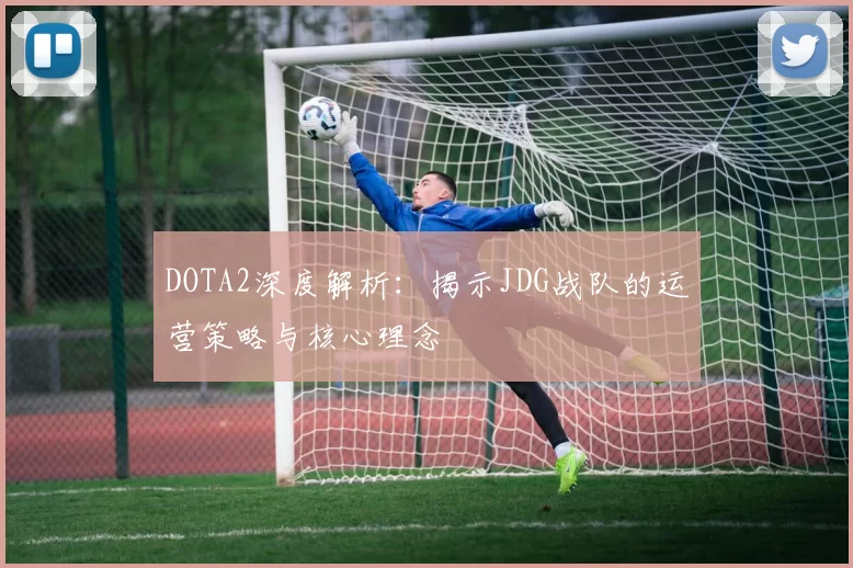 DOTA2深度解析：揭示JDG战队的运营策略与核心理念