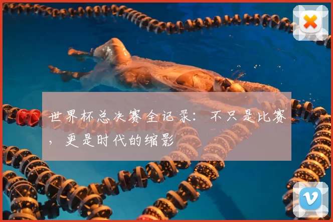 世界杯总决赛全记录：不只是比赛，更是时代的缩影
