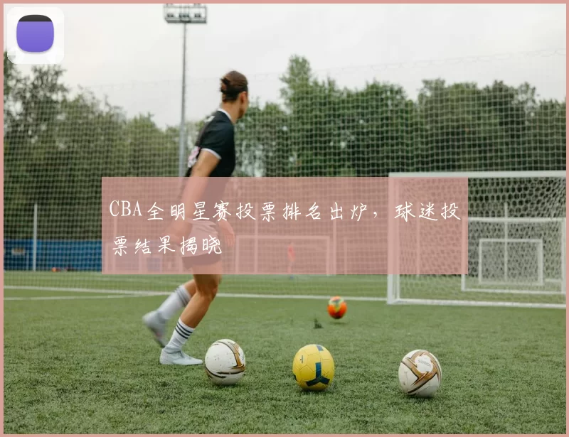 CBA全明星赛投票排名出炉，球迷投票结果揭晓