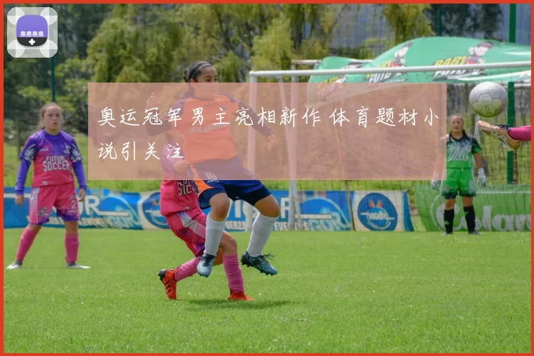 奥运冠军男主亮相新作 体育题材小说引关注