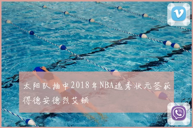 太阳队抽中2018年NBA选秀状元签获得德安德烈艾顿