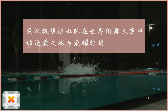 武汉极限运动队在世界街舞大赛中的逆袭之旅与荣耀时刻