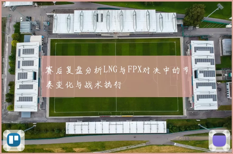 赛后复盘分析LNG与FPX对决中的节奏变化与战术执行