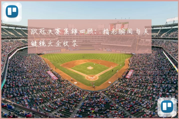 欧冠决赛集锦回顾：精彩瞬间与关键镜头全收录