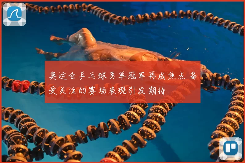 奥运会乒乓球男单冠军再成焦点 备受关注的赛场表现引发期待