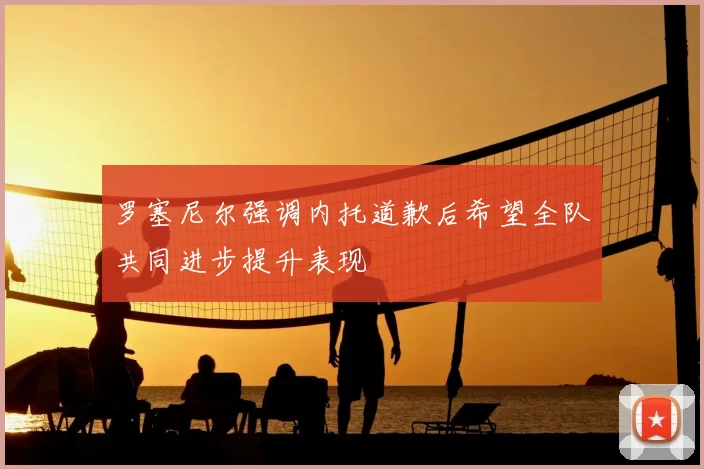 罗塞尼尔强调内托道歉后希望全队共同进步提升表现