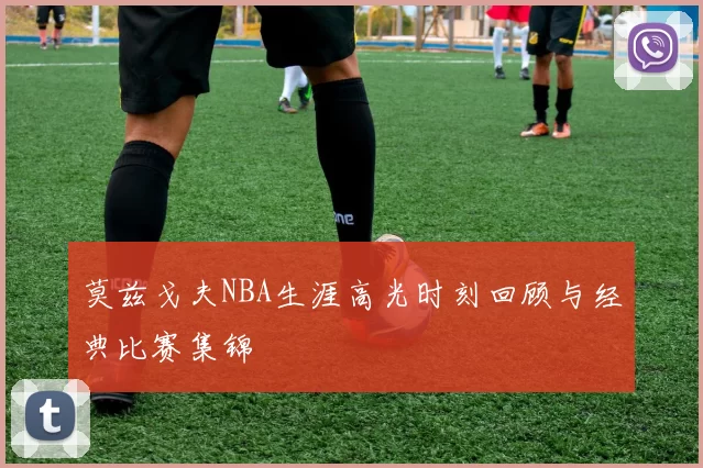 莫兹戈夫NBA生涯高光时刻回顾与经典比赛集锦