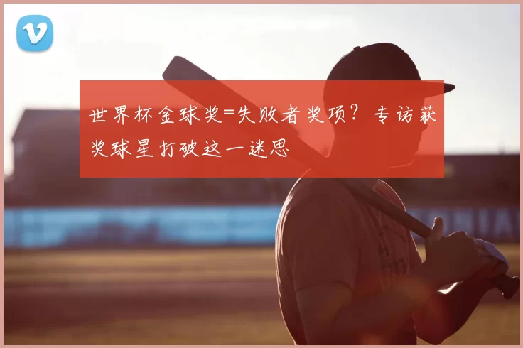 世界杯金球奖=失败者奖项？专访获奖球星打破这一迷思