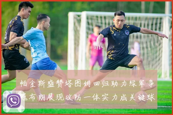 帕金斯盛赞塔图姆回归助力绿军争冠布朗展现攻防一体实力成关键球员