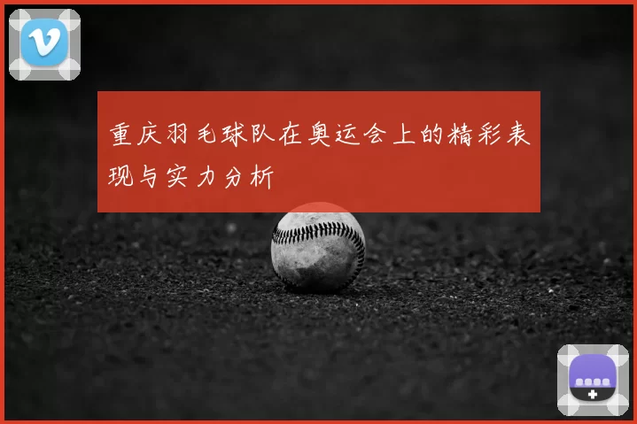 重庆羽毛球队在奥运会上的精彩表现与实力分析