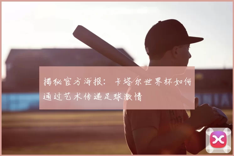 揭秘官方海报:卡塔尔世界杯如何通过艺术传递足球激情