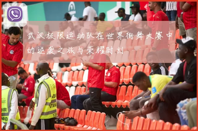 武汉极限运动队在世界街舞大赛中的逆袭之旅与荣耀时刻